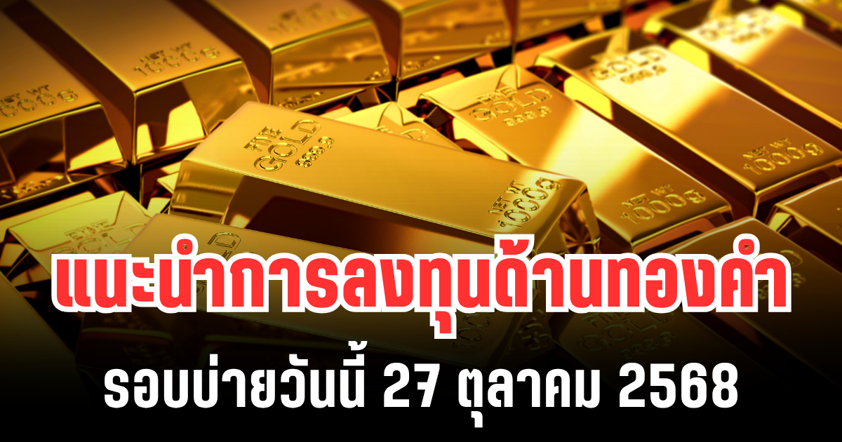 แนะนำการลงทุน ด้านทองคำ รอบบ่ายวันนี้ 27 ตุลาคม 2568