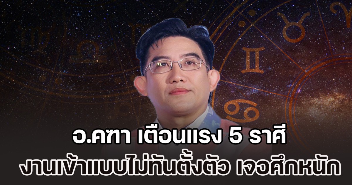 เตรียมรับมือ! อ.คฑา เตือนแรง 5 ราศี งานเข้าแบบไม่ทันตั้งตัว เจอศึกหนักครบสูตร