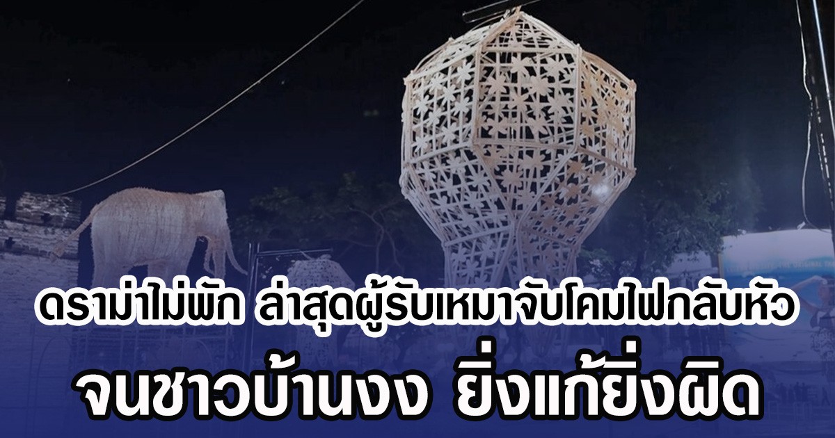 ดราม่าไม่พัก ล่าสุดผู้รับเหมาจับโคมไฟกลับหัว จนชาวบ้านงง ยิ่งแก้ยิ่งผิด