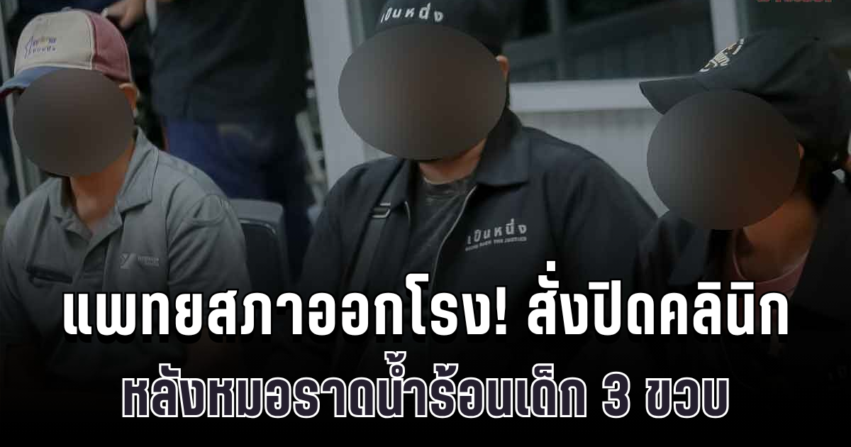 ด่วน! แพทยสภาออกโรง สั่งปิดคลินิกชั่วคราว หลังหมอราดน้ำร้อนเด็ก 3 ขวบ