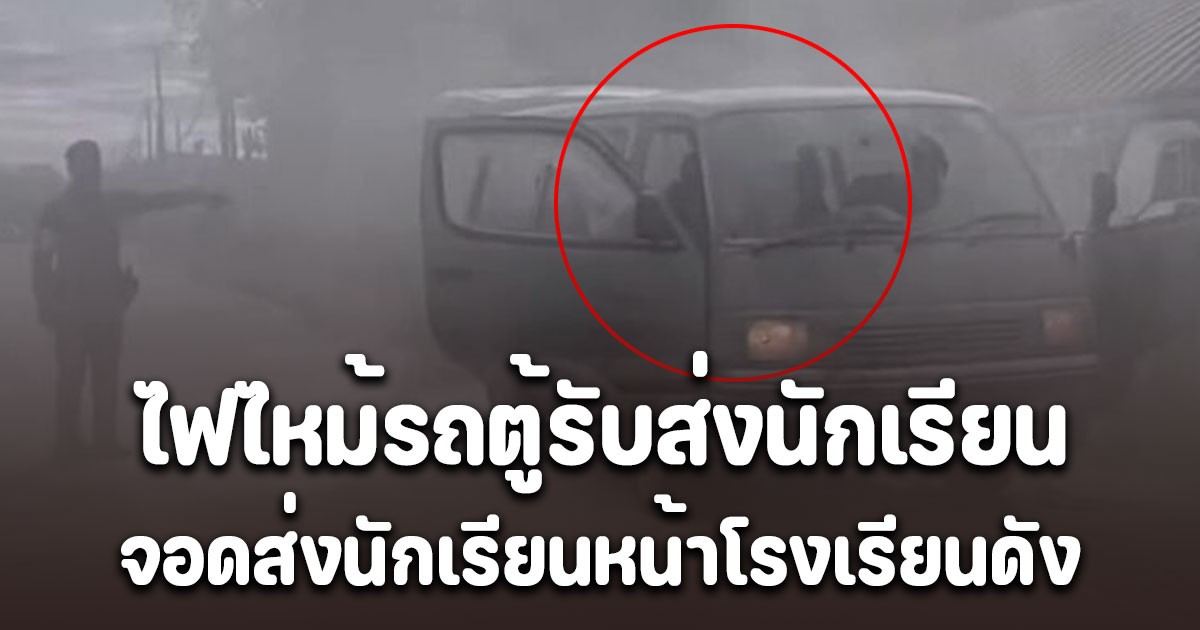 ระทึกทั้งถนน! ไฟไหม้รถตู้รับส่งนักเรียน จอดส่งนักเรียนหน้าโรงเรียนดัง ตำรวจคาดสาเหตุ