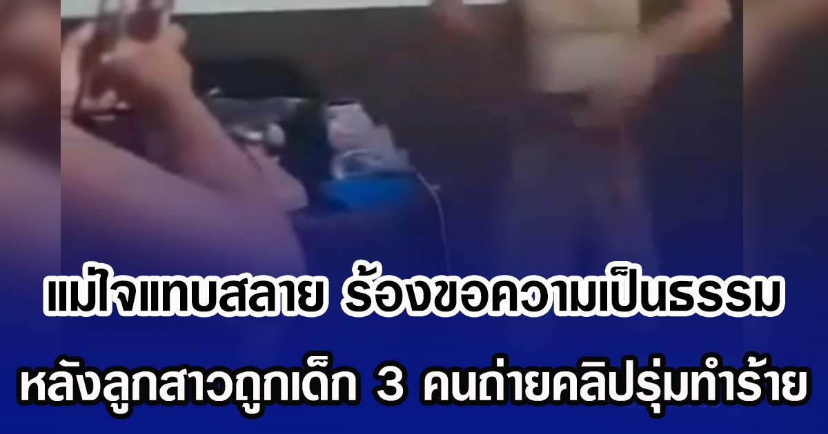 แม่ใจแทบสลาย ร้องขอความเป็นธรรม หลังลูกสาวถูกเด็ก 3 คนถ่ายคลิปรุ่มทำร้าย