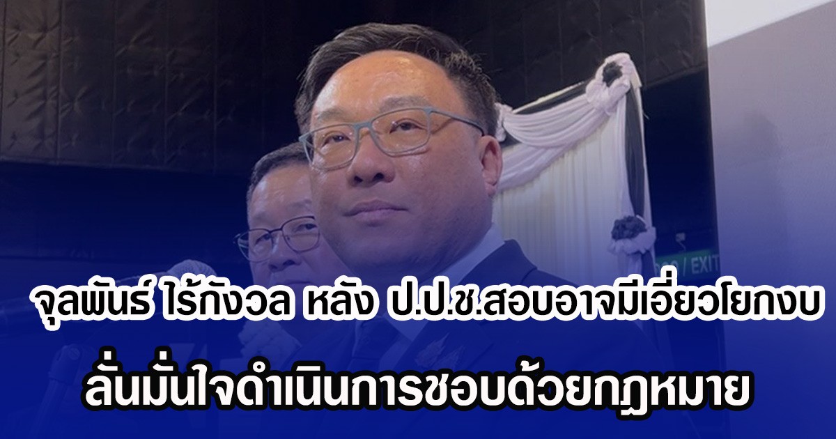 จุลพันธ์ ไร้กังวล หลัง ป.ป.ช.สอบอาจมีเอี่ยวโยกงบ ลั่นมั่นใจดำเนินการชอบด้วยกฎหมาย