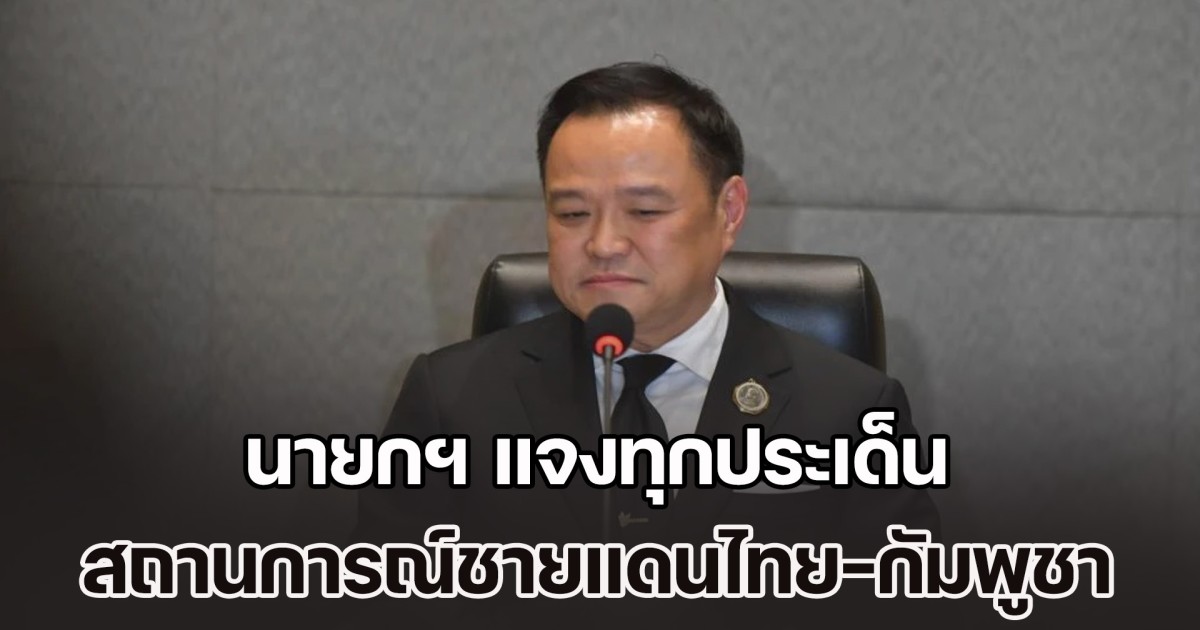 นายกฯ แจงทุกประเด็น สถานการณ์ชายแดนไทย-กัมพูชา ขออภัยปชช.คนไทย หลุดพูด ไทยก็มีรุกล้ำกัมพูชา