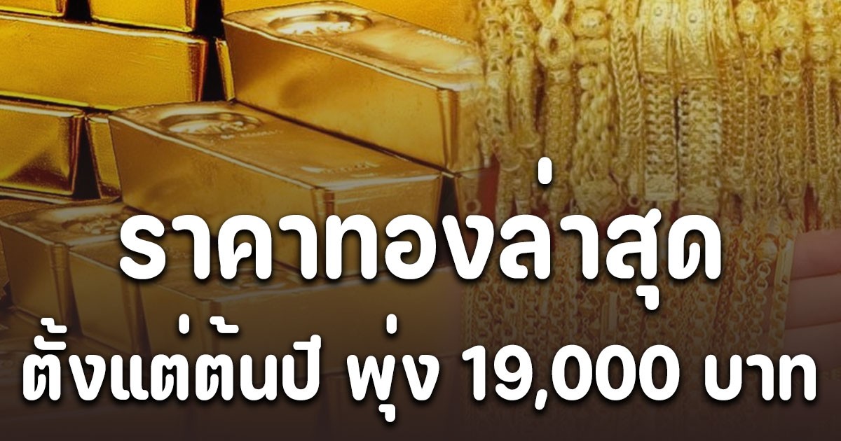 ราคาทองล่าสุด 2568 ตั้งแต่ต้นปี พุ่ง 19,000 บาท