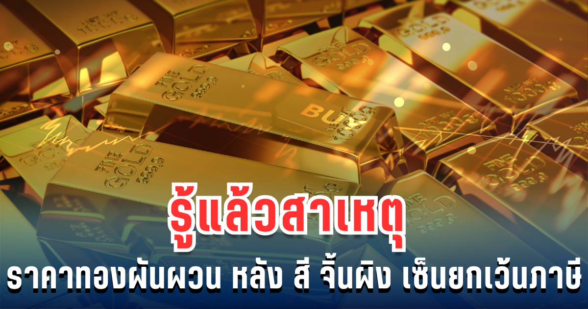 รู้แล้วสาเหตุ ราคาทองผันผวน ตลาดทองสะเทือน หลัง สี จิ้นผิง เซ็นยกเว้นภาษี