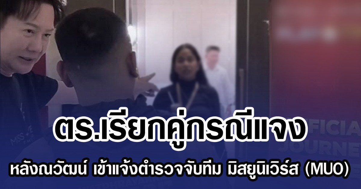 ตร.เรียกคู่กรณีแจง หลังณวัฒน์ เข้าแจ้งตำรวจจับทีม มิสยูนิเวิร์ส (MUO) ยันไม่มีส่วนเกี่ยวข้อง