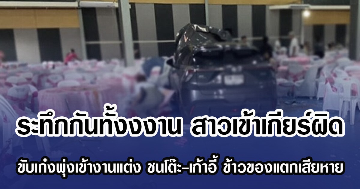 ระทึกกันทั้งงงาน สาวเข้าเกียร์ผิด ขับเก๋งพุ่งเข้างานแต่ง ชนโต๊ะ-เก้าอี้ ข้าวของแตกเสียหาย