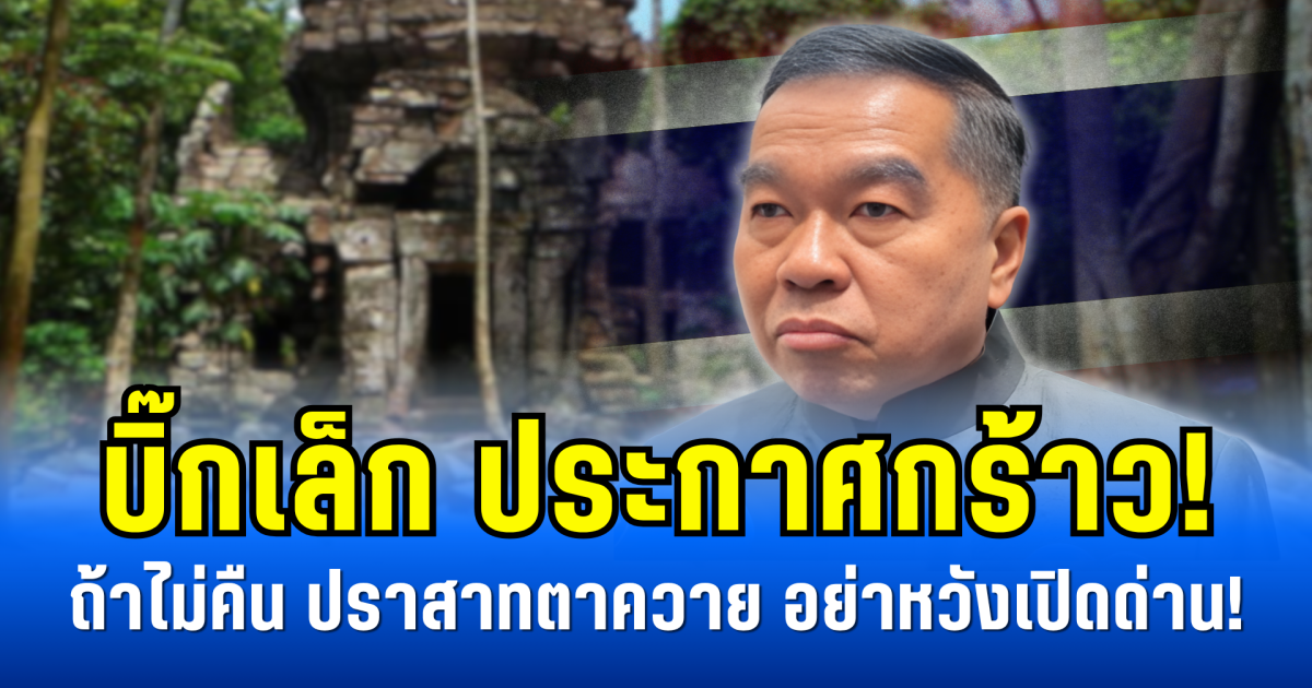 บิ๊กเล็ก ประกาศกร้าว! ถ้าไม่คืน ปราสาทตาควาย อย่าหวังเปิดด่าน!