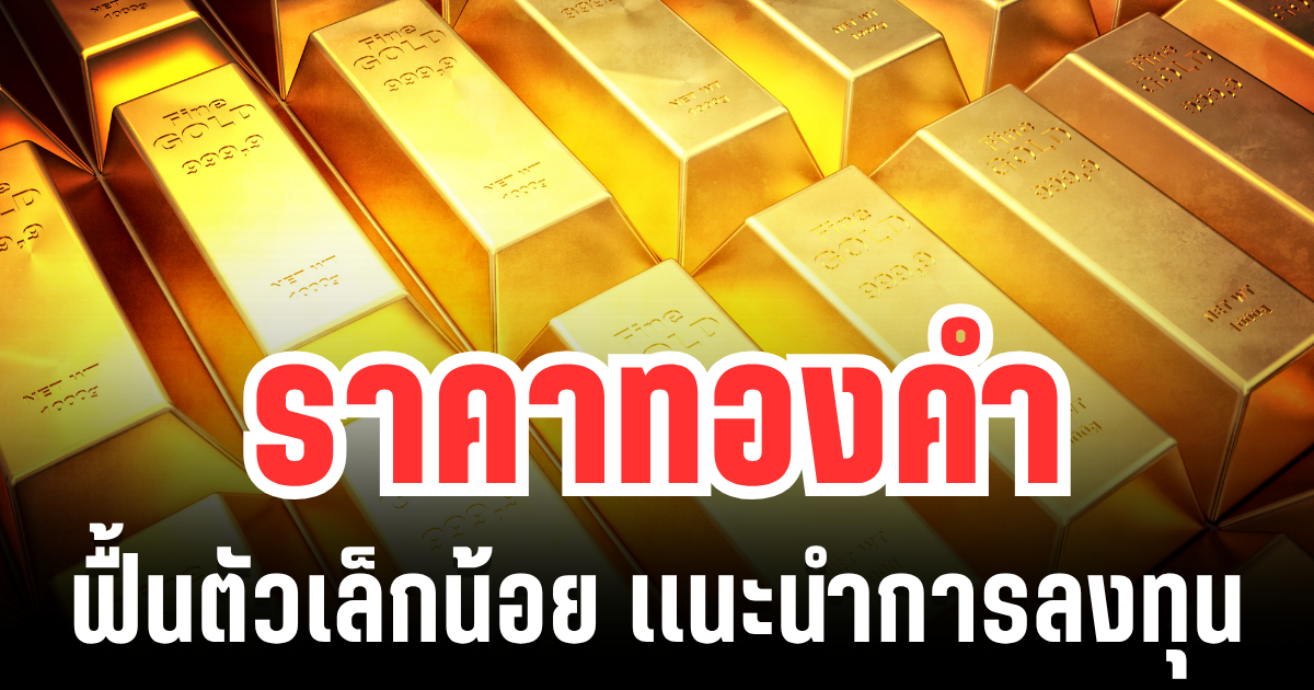 จับตาตลาดทอง! ราคาทองคำ ฟื้นตัวเล็กน้อย เเนะนำการลงทุน