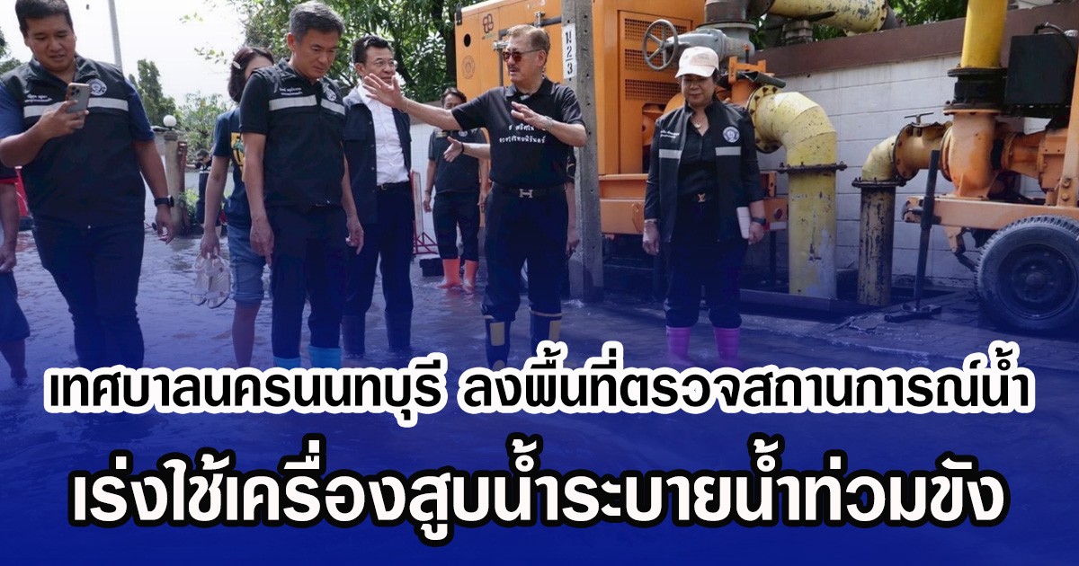 เทศบาลนครนนทบุรี ลงพื้นที่ตรวจสถานการณ์น้ำ เร่งใช้เครื่องสูบน้ำระบายน้ำท่วมขัง