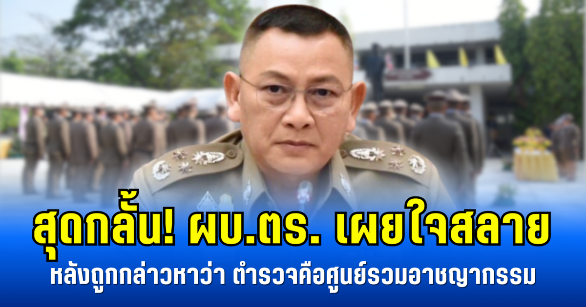 สุดกลั้น! ผบ.ตร. เผยใจสลาย หลังถูกกล่าวหาว่า ตำรวจคือศูนย์รวมอาชญากรรม