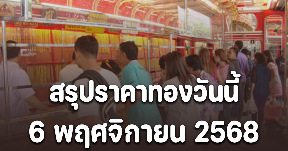 สรุปราคาทองวันนี้ 6 พฤศจิกายน 2568