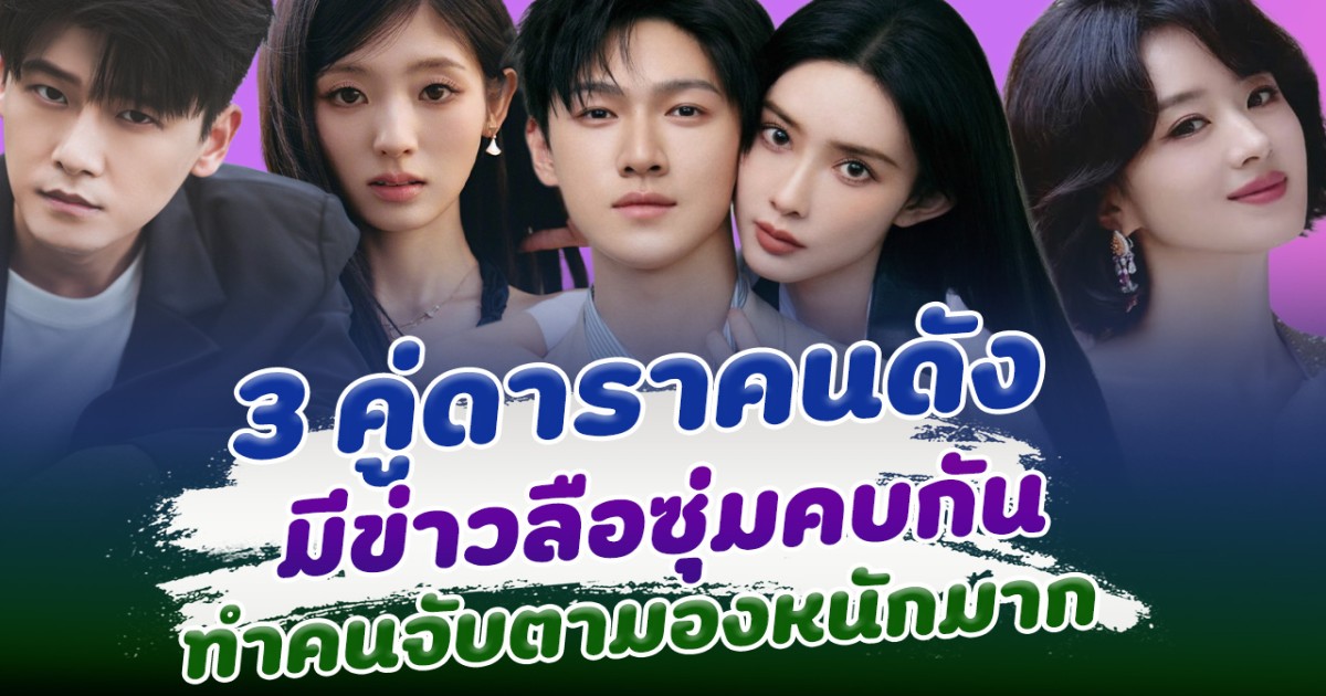 รวม 3 ดาราคนดังจีน ถูกลือซุ่มปลุกต้นรัก ทำคนจับตามองความสัมพันธ์หนักมาก