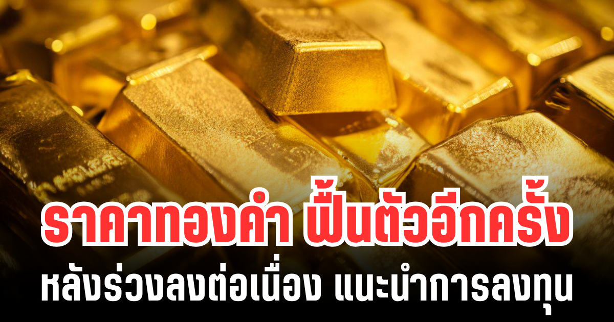 ราคาทองคำ ฟื้นตัวอีกครั้ง หลังร่วงลงต่อเนื่อง แนะนำการลงทุน