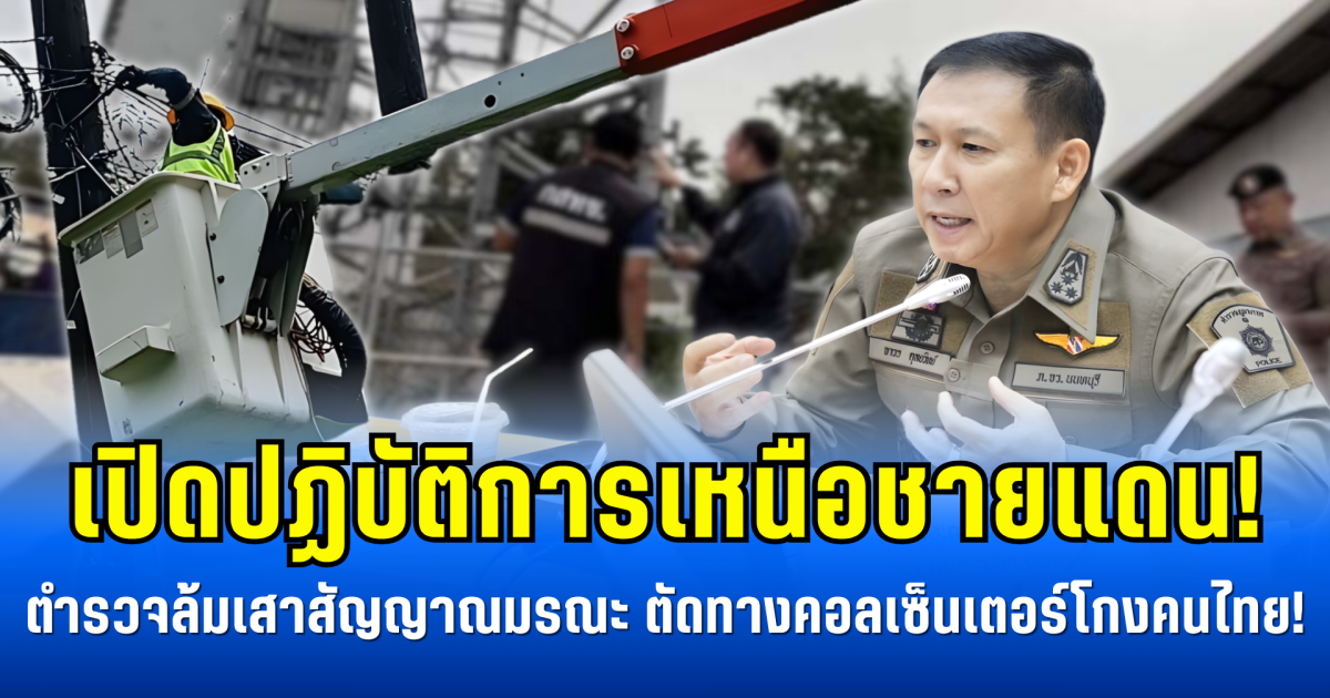 เปิดปฏิบัติการเหนือชายแดน! ตำรวจล้มเสาสัญญาณมรณะ ตัดทางคอลเซ็นเตอร์โกงคนไทย