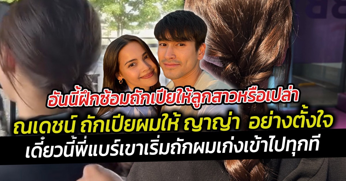 อันนี้ฝึกซ้อมถักเปียให้ลูกสาวหรือเปล่าคะ ณเดชน์ ถักเปียผมให้ ญาญ่า งานนี้ฝีมือมาไกลกว่าวันแรก