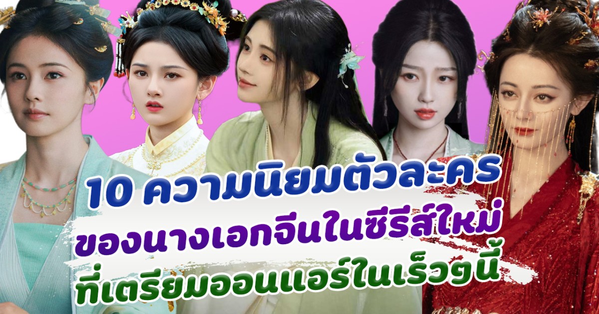 10 ความนิยมตัวละคร ของนางเอกจีนในซีรีส์ใหม่ ที่เตรียมออนแอร์ในเร็วๆนี้