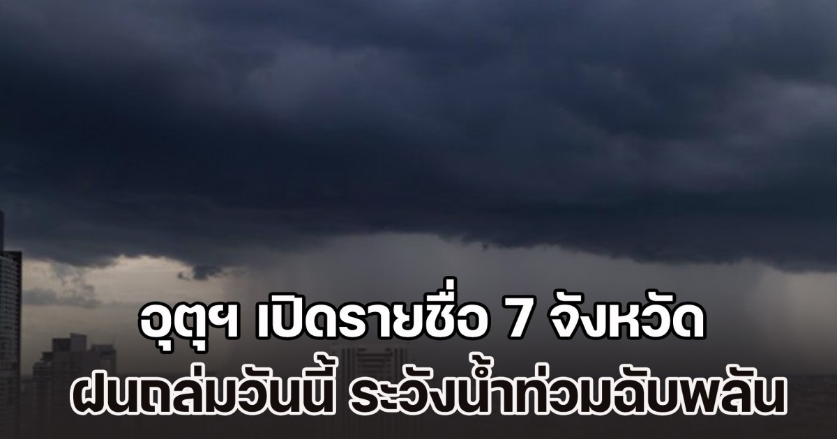 มาหนัก เตรียมรับมือ อุตุฯ เปิดรายชื่อ 7 จังหวัด ฝนถล่มวันนี้ ระวังน้ำท่วมฉับพลัน
