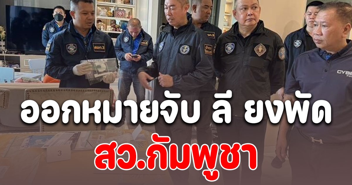 ออกหมายจับ ลี ยงพัด สว.กัมพูชา อายัดห้องชุดกลางกรุง-ที่ดินเงินกว่า 400 ล้าน