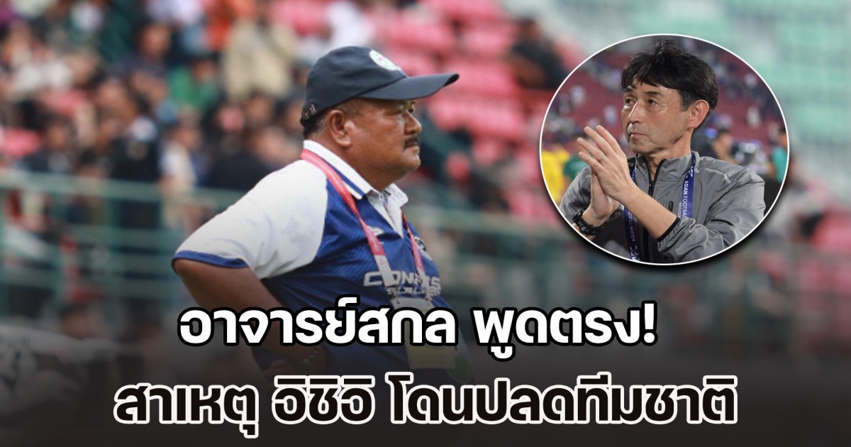 อาจารย์สกล พูดตรง! สาเหตุ อิชิอิ โดนปลด แนะโค้ชสัญชาติไหน เหมาะทีมชาติไทย