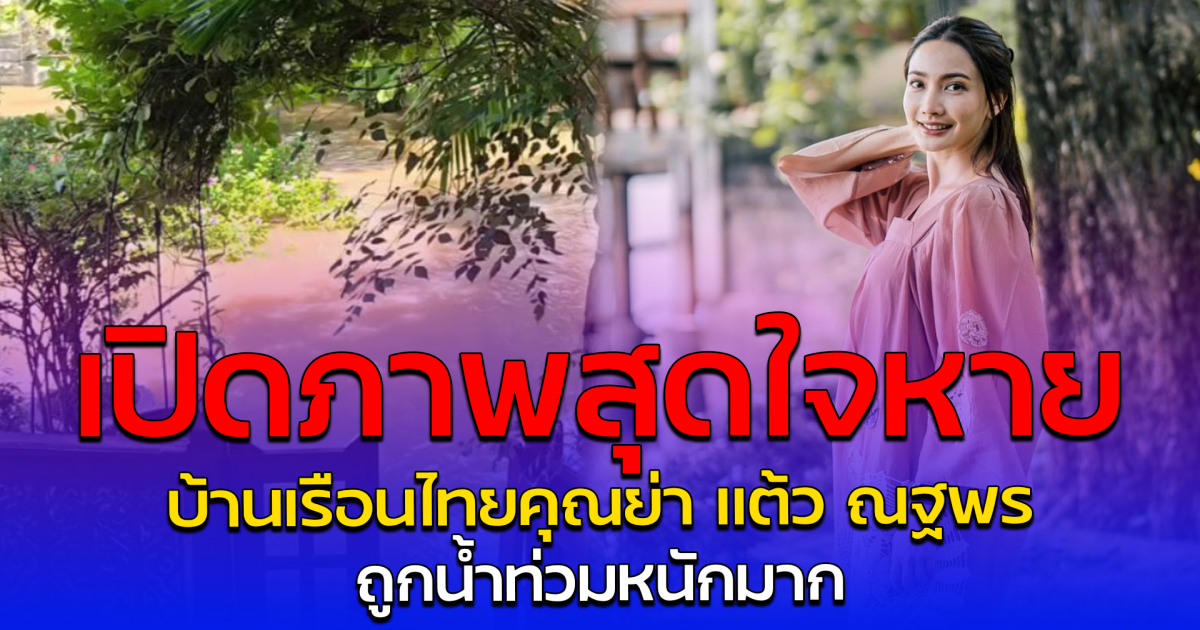 เปิดภาพสุดใจหาย บ้านเรือนไทยคุณย่า แต้ว ณฐพร ถูกน้ำท่วมหนักมาก