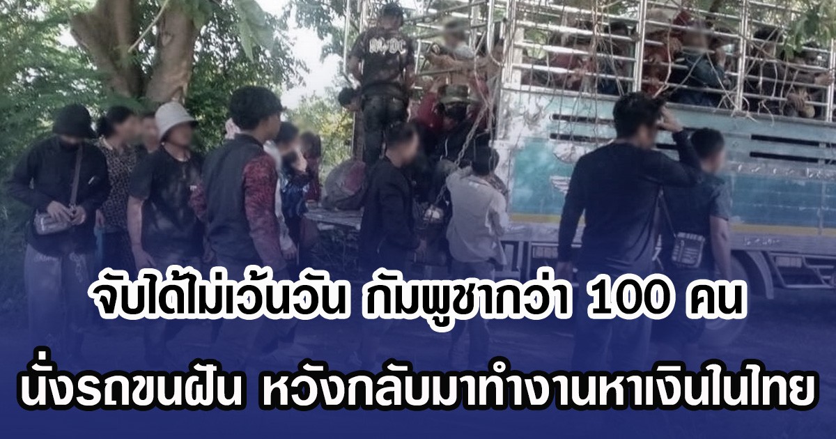 จับได้ไม่เว้นวัน กัมพูชากว่า 100 คน นั่งรถขนฝัน หวังกลับมาทำงานหาเงินในไทย