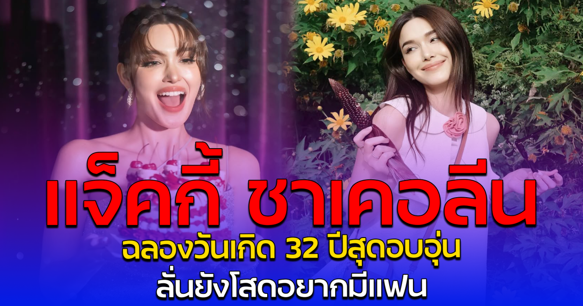 แจ็คกี้ ชาเคอลีน ฉลองวันเกิด 32 ปีสุดอบอุ่น ลั่นยังโสดอยากมีแฟน