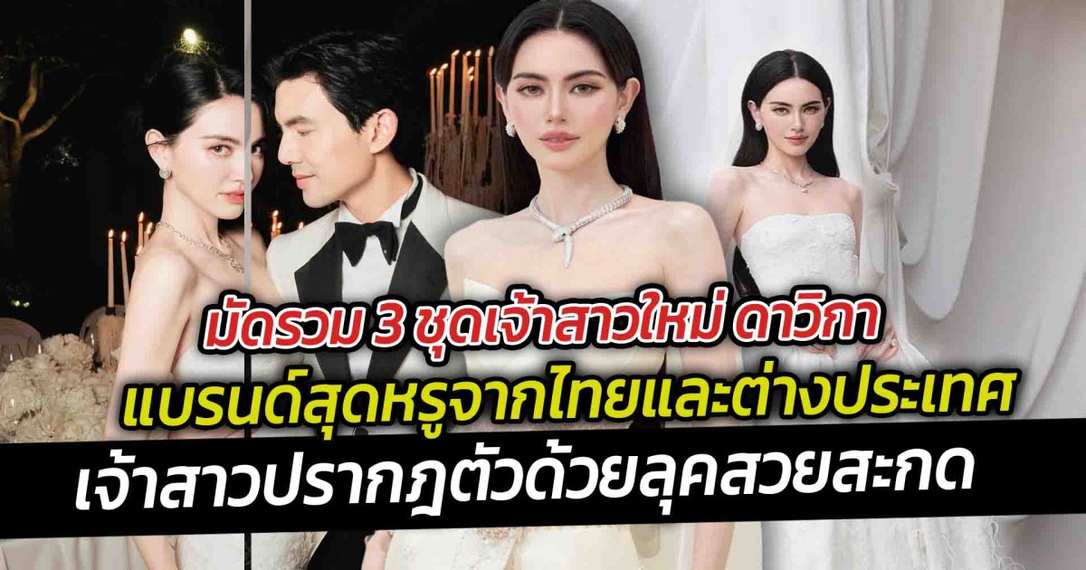 มัดรวม 3 ชุดเจ้าสาวใหม่ ดาวิกา  แบรนด์สุดหรูจากไทยและต่างประเทศ ดีเทลรายละเอียดไม่ซ้ำใครเหมาะกับแหวนเพชร 15 กะรัต