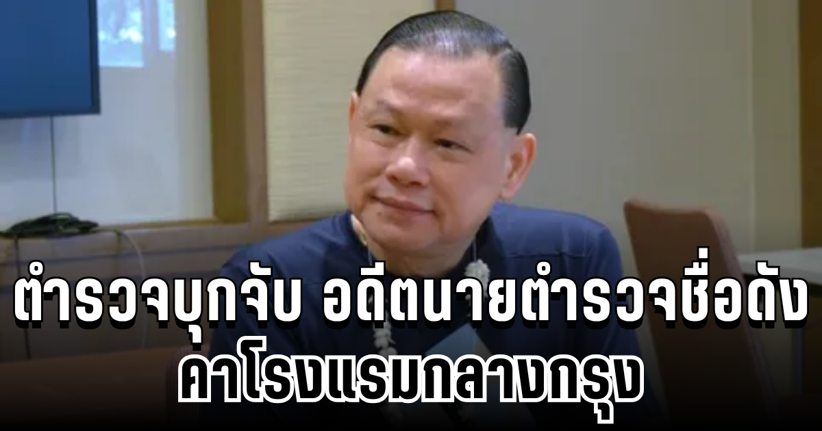 ด่วน! ตำรวจบุกจับ อดีตนายตำรวจชื่อดัง สันธนะ ประยูรรัตน์ คาโรงแรม