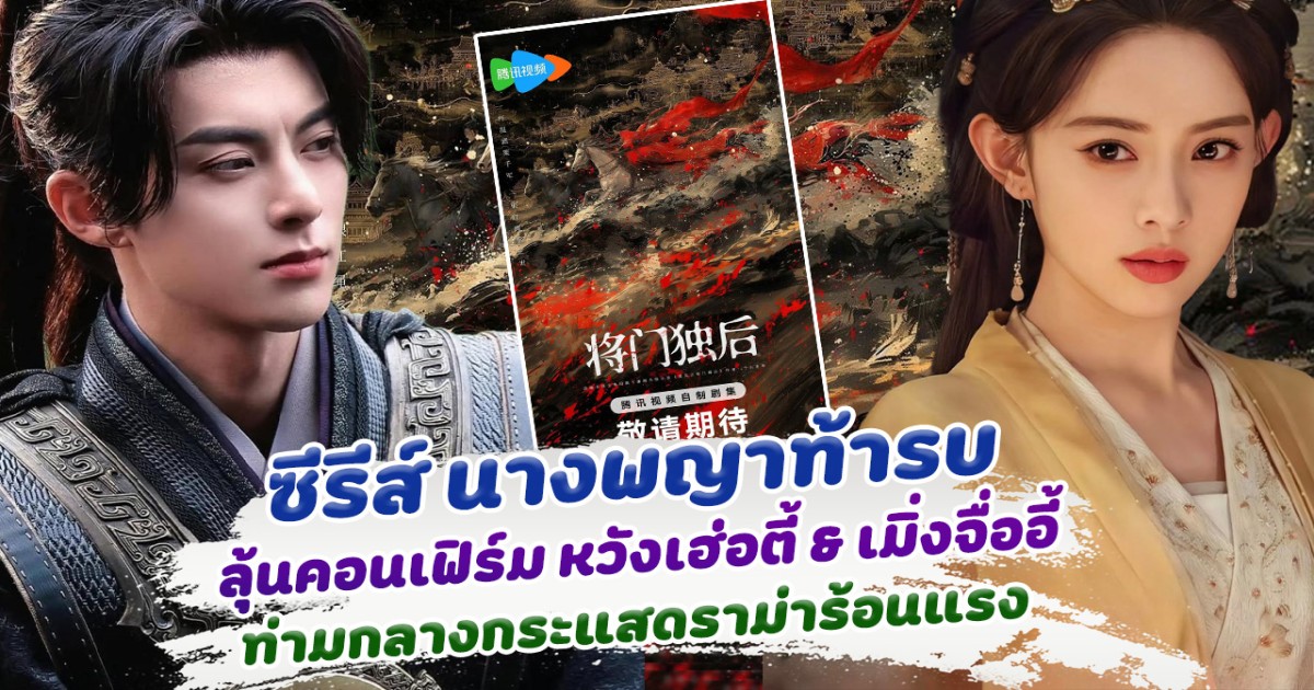 ลุ้นคอนเฟิร์ม ซีรีส์นางพญาท้ารบ พระนางเป็น หวังเฮ่อตี้ และ เมิ่งจื่ออี้ ท่ามกลางดราม่าร้อนแรง