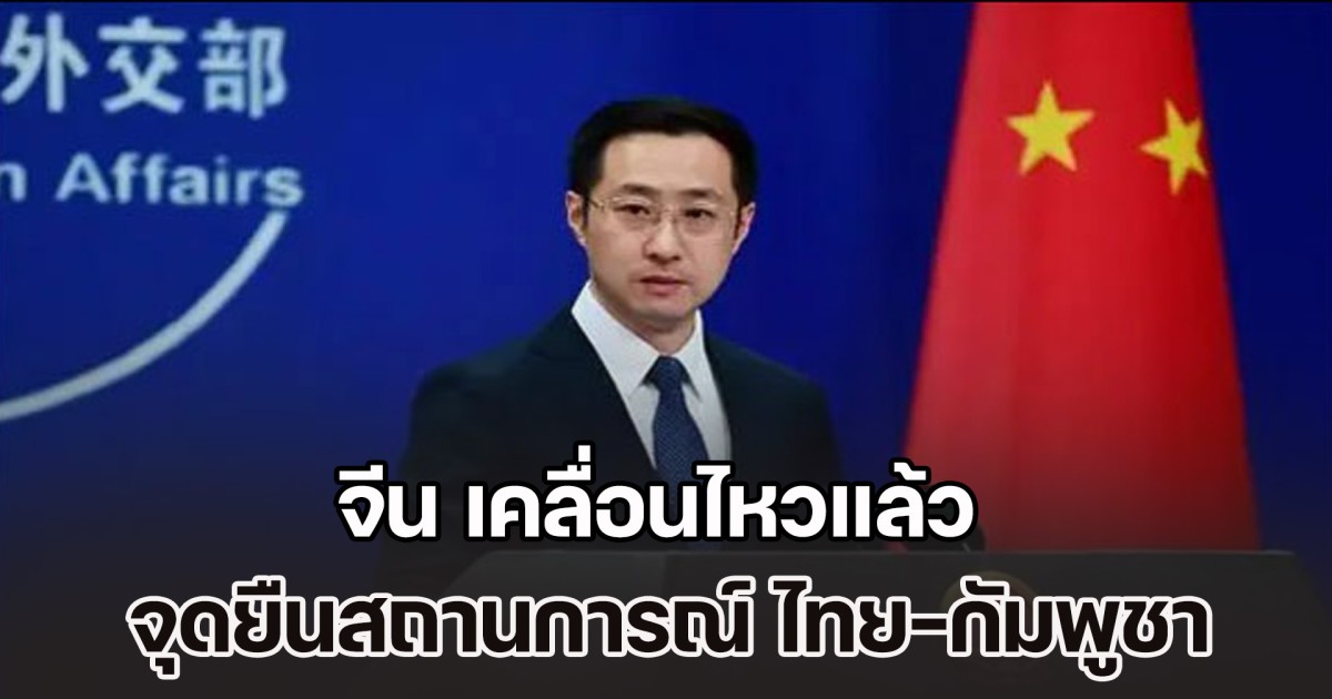 จีน เคลื่อนไหวแล้ว หลังสถานการณ์ ไทย-กัมพูชา ตึงเครียดมากขึ้นกว่าเดิม