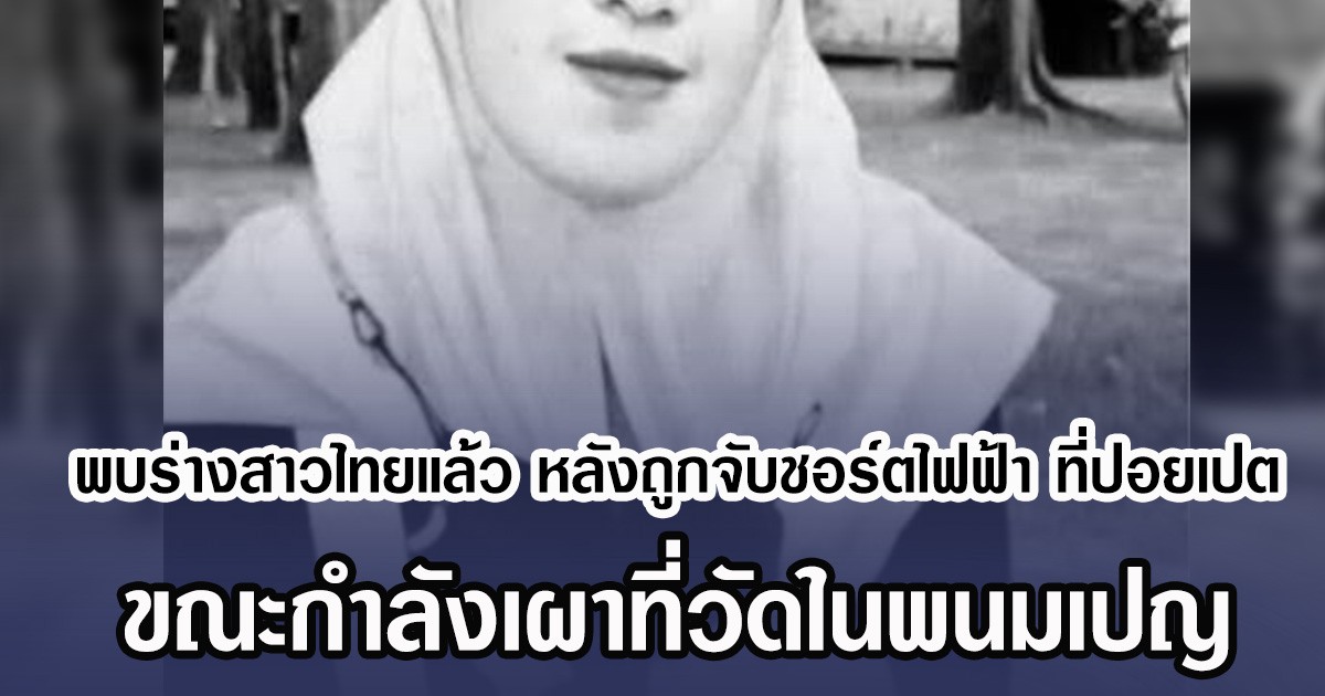 พบร่างสาวไทยแล้ว หลังถูกจับชอร์ตไฟฟ้า ที่ปอยเปต ขณะกำลังเผาที่วัดในพนมเปญ