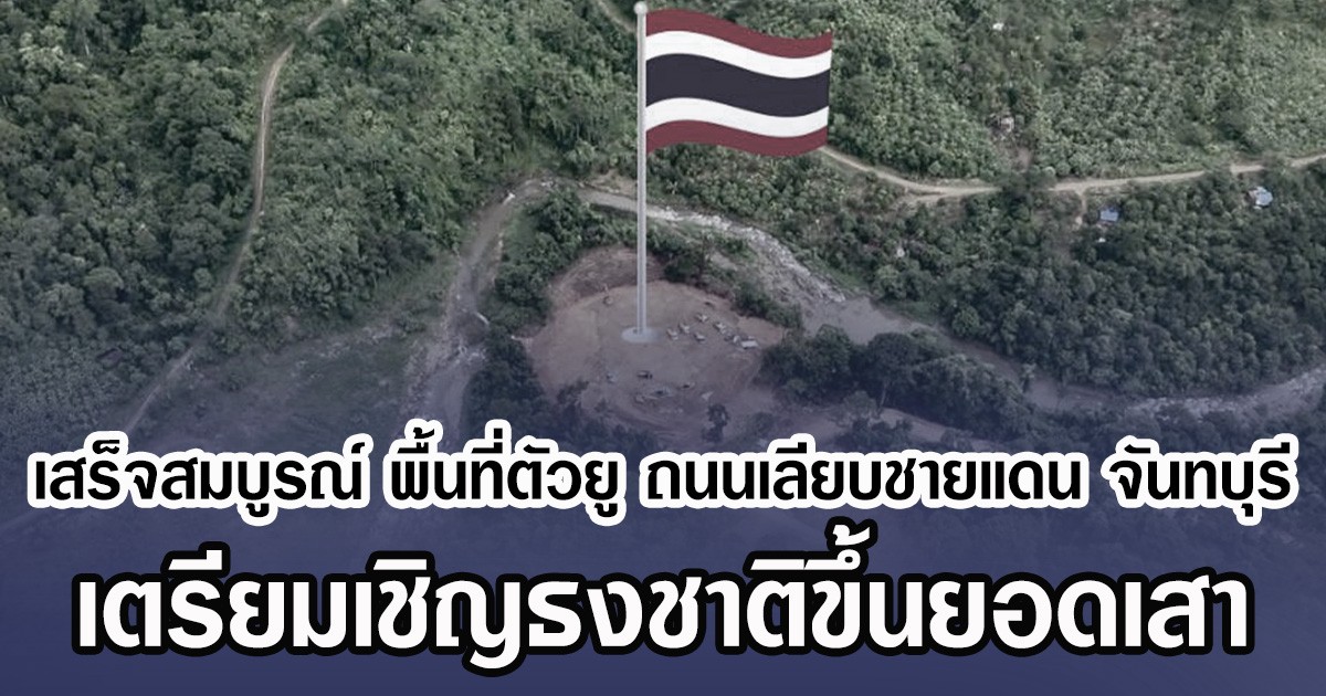 เสร็จสมบูรณ์แล้ว พื้นที่ตัวยู ถนนเลียบชายแดน จันทบุรี เตรียมเชิญธงชาติขึ้นยอดเสา