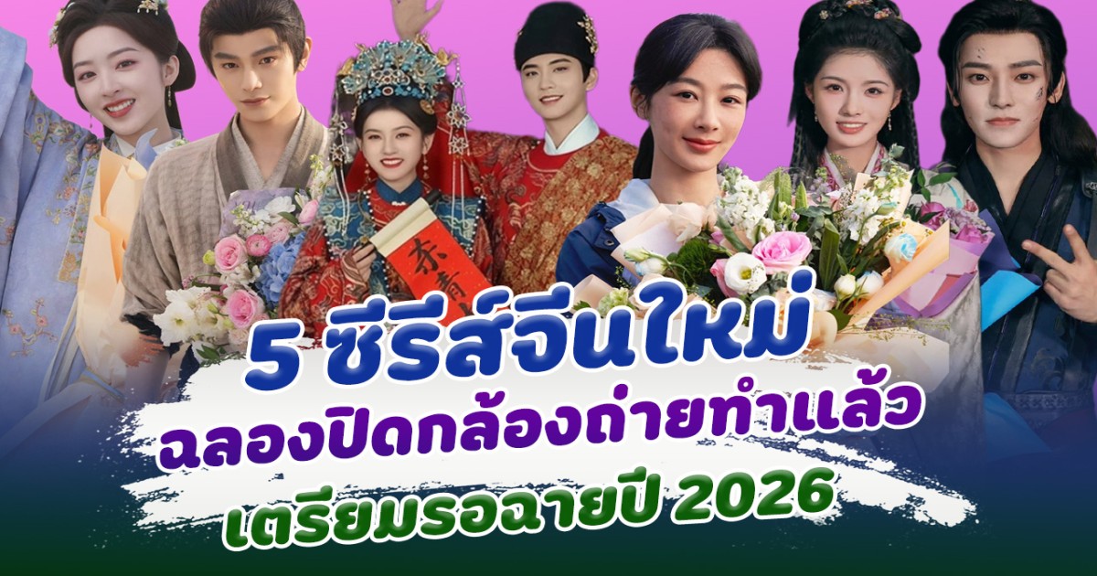 รวม 5 ซีรีส์จีนฉลองปิดกล้อง เตรียมรอฉายปี2026