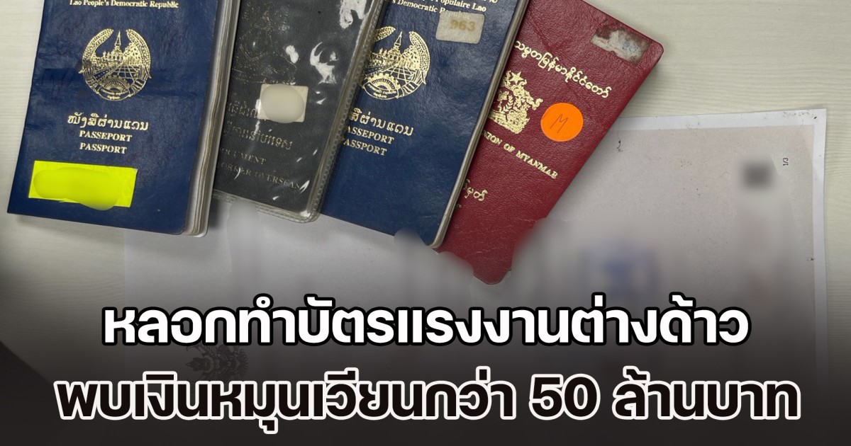 ทลายแก๊งหลอกทำบัตรแรงงานต่างด้าว พบเงินหมุนเวียนกว่า 50 ล้านบาท