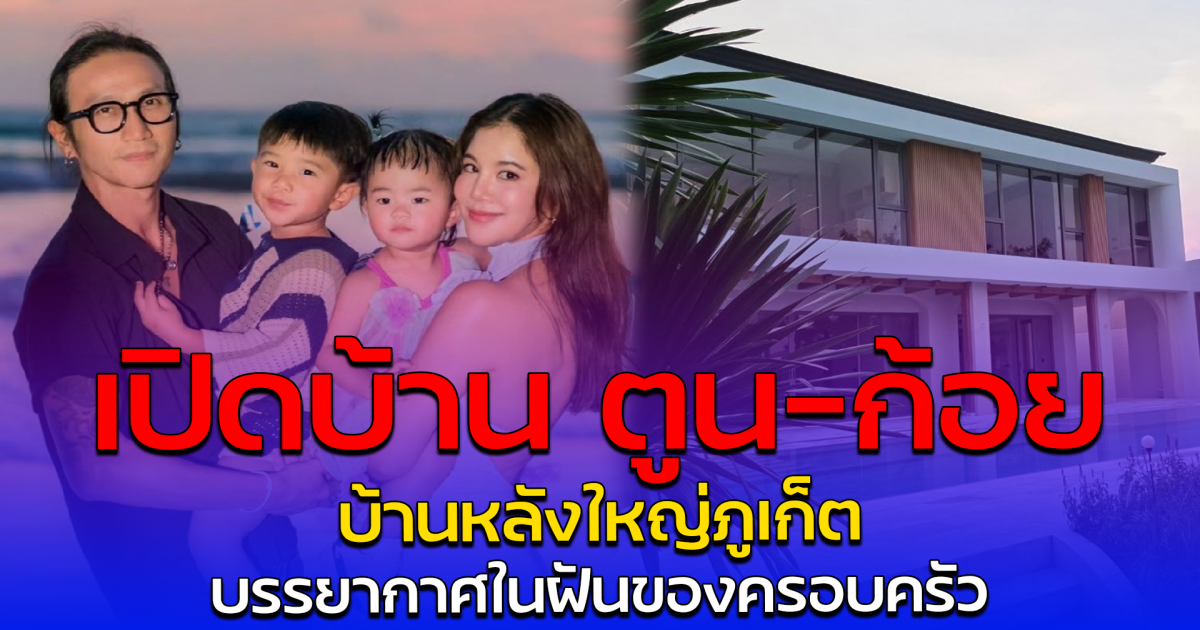 เปิดบ้าน ตูน-ก้อย บ้านหลังใหญ่ภูเก็ต บรรยากาศในฝันของครอบครัว