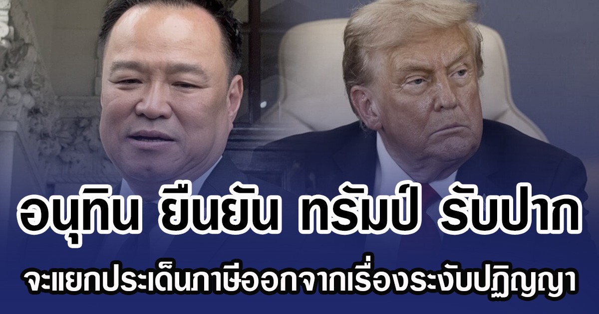 อนุทิน ยืนยัน ทรัมป์ รับปาก จะแยกประเด็นภาษีออกจากเรื่องระงับปฏิญญา