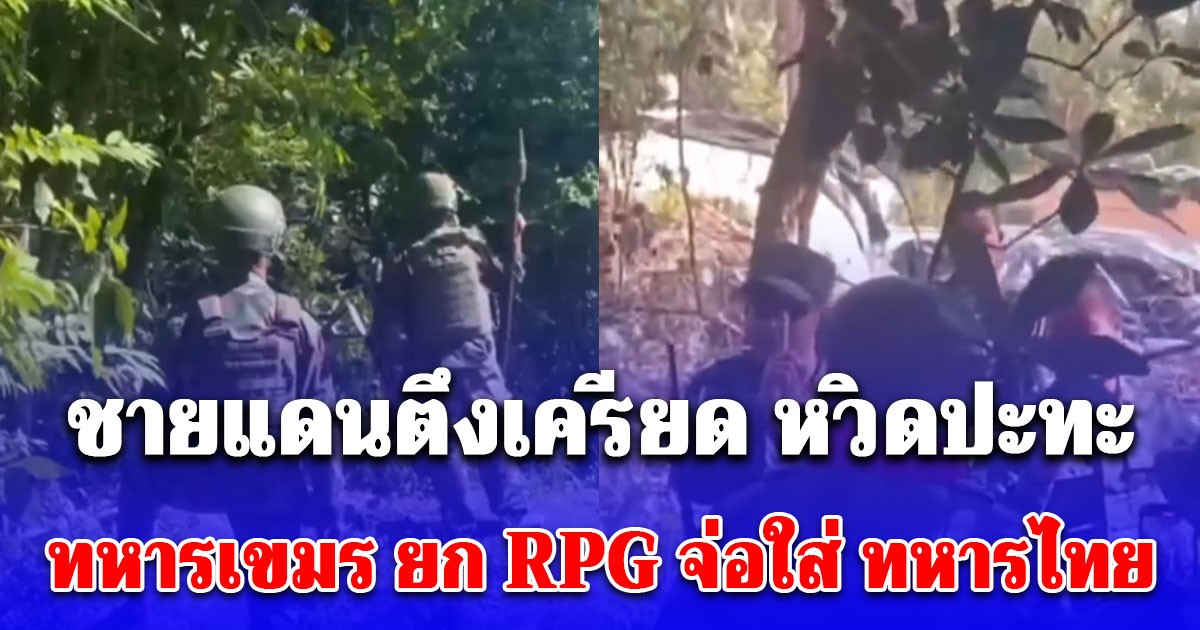 ด่วน! หวิดปะทะ ชายแดนตึงเครียด ทหารเขมร ยก RPG จ่อใส่ ทหารไทย