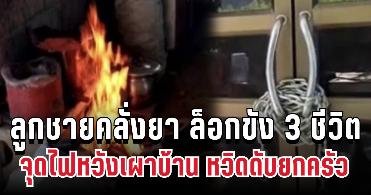 วินาทีชีวิต! ลูกชายคลั่งยา ล็อกขัง 3 ชีวิต จุดไฟหวังเผา หวิดดับยกครัว