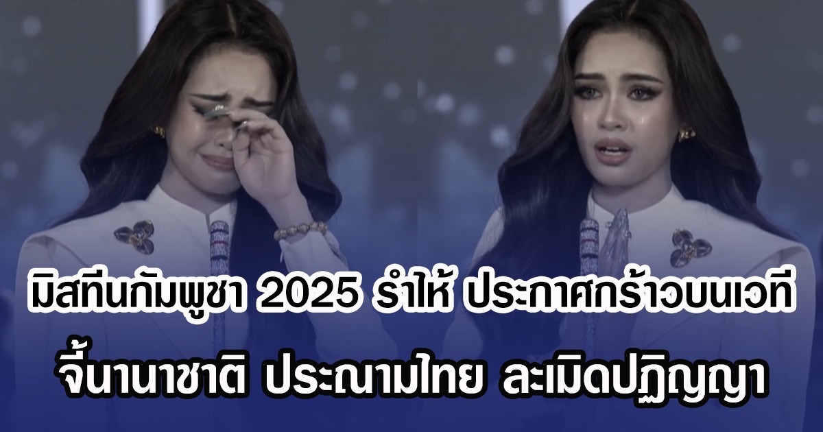 มิสทีนกัมพูชา 2025 รำไห้ ประกาศกร้าวกลางเวที จี้นานาชาติ ประณามไทย ละเมิดปฏิญญาสันติภาพ