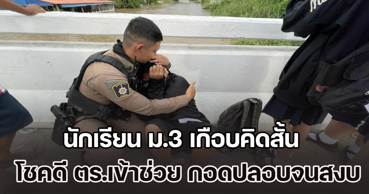 แบกรับปัญหาไม่ไหว! นักเรียน ม.3 เครียด-กดดัน เกือบคิดสั้น โชคดี ตร.เข้าช่วยเหลือ กอดปลอบจนสงบ