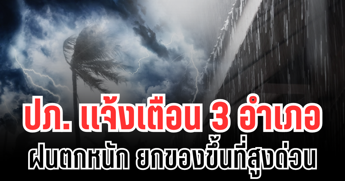 ประกาศเเล้ว! ปภ.เเจ้งเตือน 3 อำเภอ ฝนตกหนัก ให้ยกของขึ้นที่สูง เก็บทรัพย์สินมีค่าด่วน
