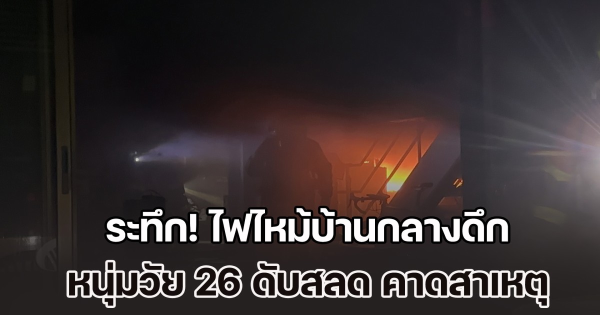 ระทึก! ไฟไหม้บ้านกลางดึก หนุ่มวัย 26 ดับสลด คาดสาเหตุ