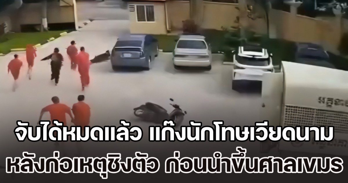 จับได้หมดแล้ว ที่แท้คือ แก๊งนักโทษเวียดนาม เอี่ยวพนันออนไลน์ หลังก่อเหตุชิงตัว ระหว่างถูกนำขึ้นศาลเขมร