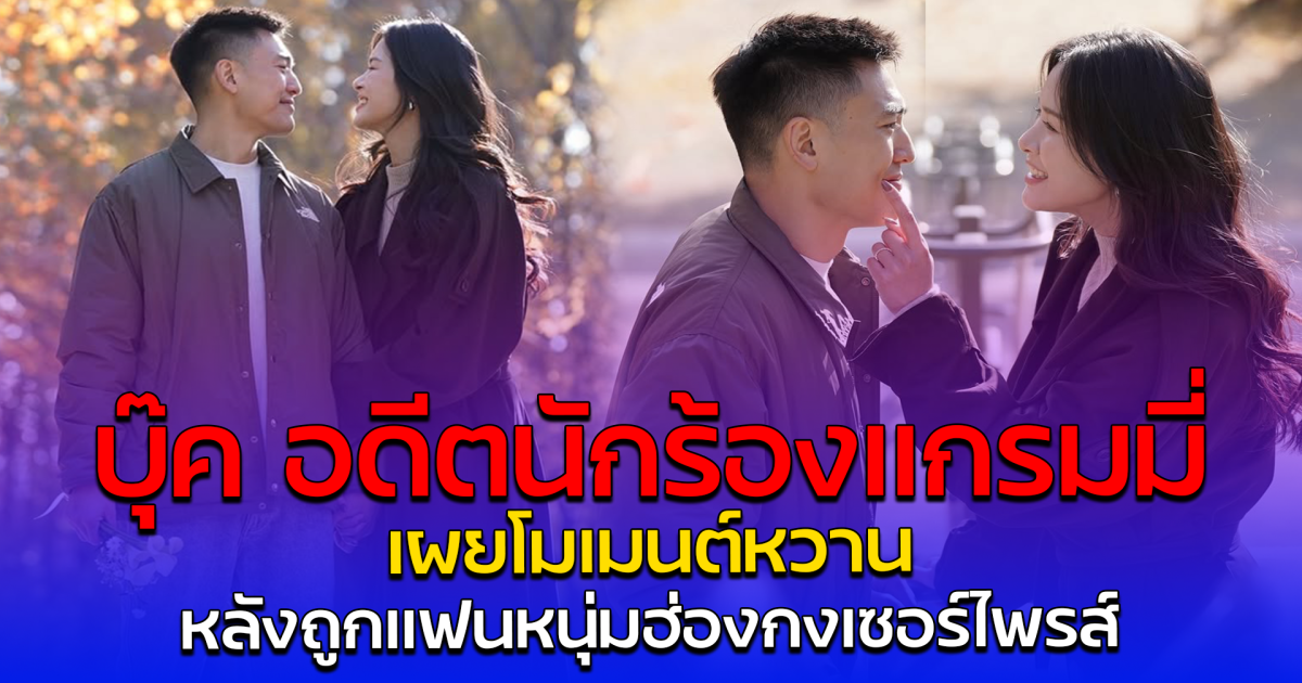 บุ๊ค อดีตนักร้องเเกรมมี่ เผยโมเมนต์หวาน หลังถูกแฟนหนุ่มฮ่องกงเซอร์ไพรส์