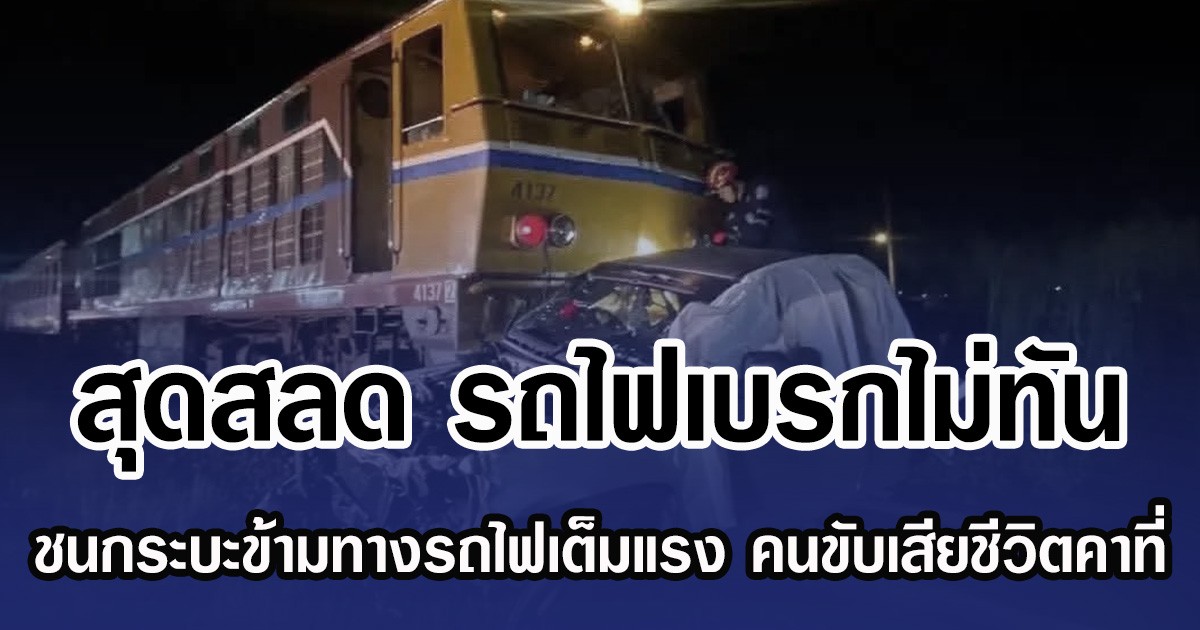 สุดสลด รถไฟเบรกไม่ทัน ชนกระบะข้ามทางรถไฟเต็มแรง ขนขับเสียชีวิตคาที่