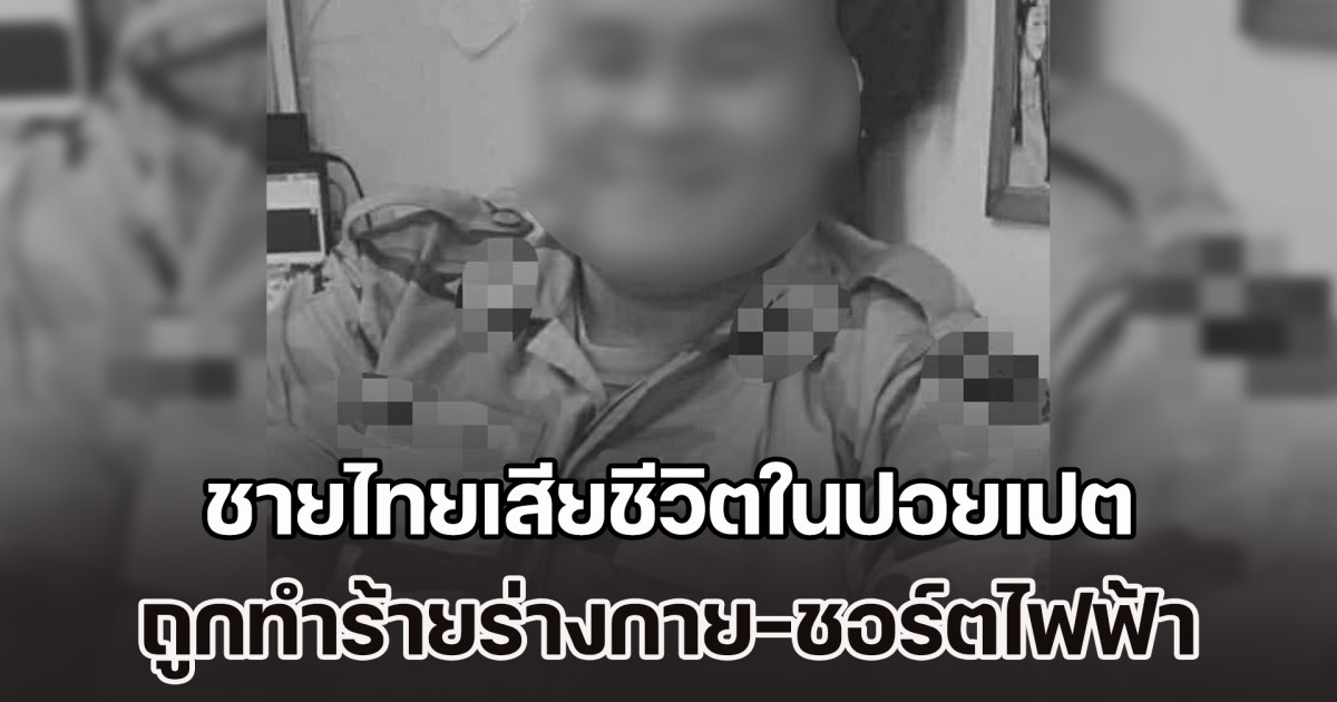 สลดเพิ่มอีกราย ชายไทยเสียชีวิตในปอยเปต ถูกทำร้ายร่างกาย-ชอร์ตไฟฟ้า