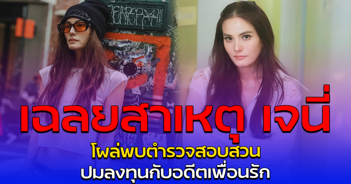 เฉลยสาเหตุ เจนี่ โผล่พบตำรวจสอบสวน ปมลงทุนกับอดีตเพื่อนรัก