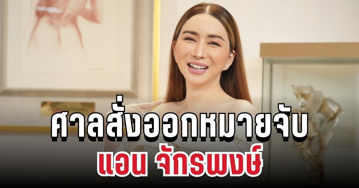 ด่วน! ศาลสั่งออกหมายจับ แอน จักรพงษ์ หลบหนีคำพิพากษาคดีฉ้อโกง